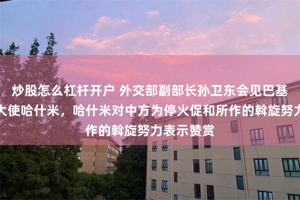 炒股怎么杠杆开户 外交部副部长孙卫东会见巴基斯坦驻华大使哈什米，哈什米对中方为停