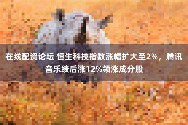 在线配资论坛 恒生科技指数涨幅扩大至2%，腾讯音乐绩后涨12%领涨成分股