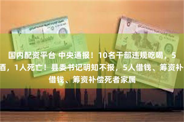 国内配资平台 中央通报！10名干部违规吃喝，5人喝4瓶白酒，1人死亡！县委书记明