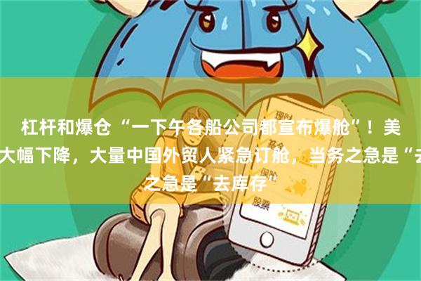 杠杆和爆仓 “一下午各船公司都宣布爆舱”！美国关税大幅下降，大量中国外贸人紧急订