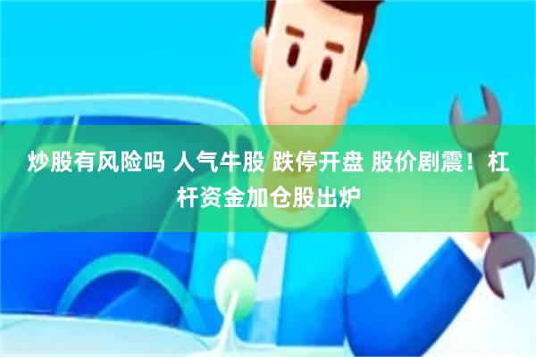 炒股有风险吗 人气牛股 跌停开盘 股价剧震！杠杆资金加仓股出炉