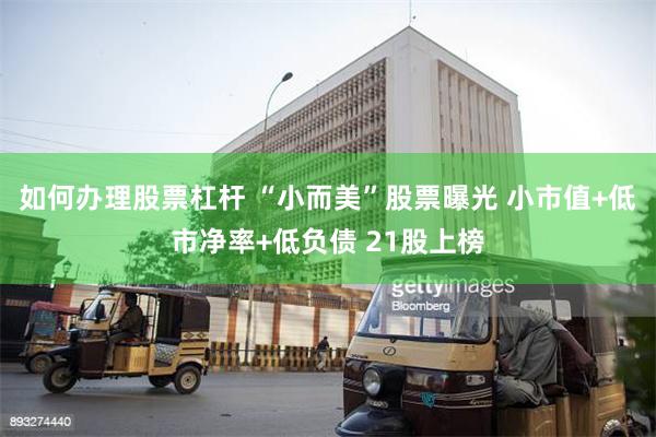 如何办理股票杠杆 “小而美”股票曝光 小市值+低市净率+低负债 21股上榜