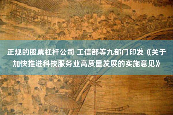 正规的股票杠杆公司 工信部等九部门印发《关于加快推进科技服务业高质量发展的实施意