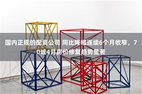 国内正规的配资公司 同比降幅连续6个月收窄，70城4月房价修复趋势显著