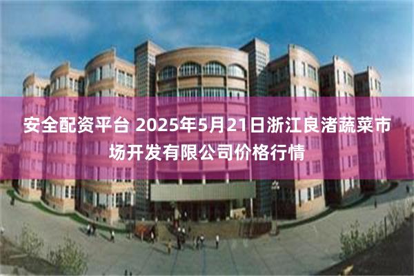 安全配资平台 2025年5月21日浙江良渚蔬菜市场开发有限公司价格行情