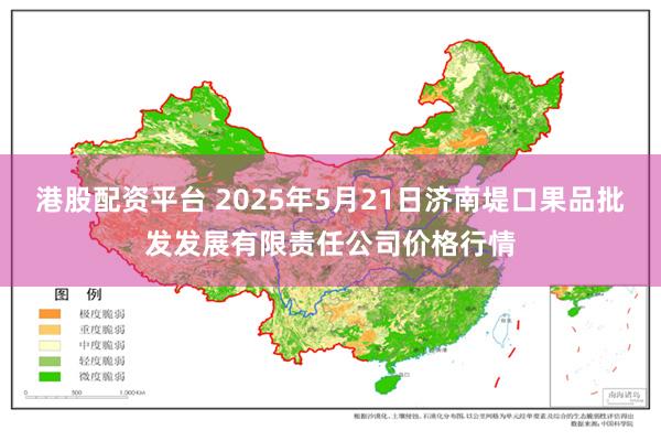 港股配资平台 2025年5月21日济南堤口果品批发发展有限责任公司价格行情