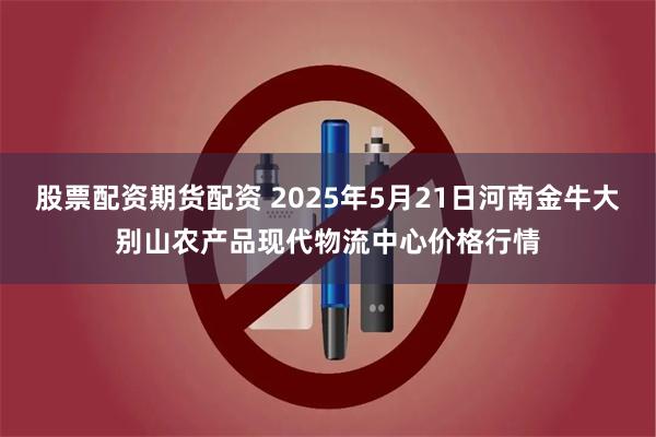 股票配资期货配资 2025年5月21日河南金牛大别山农产品现代物流中心价格行情