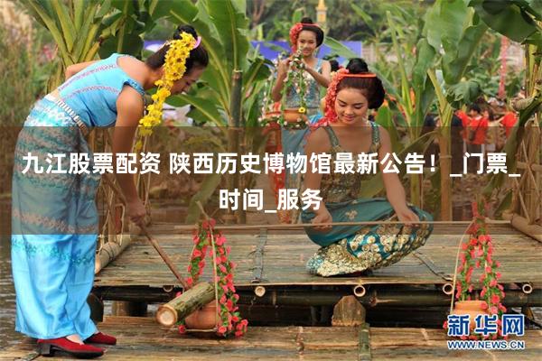 九江股票配资 陕西历史博物馆最新公告！_门票_时间_服务