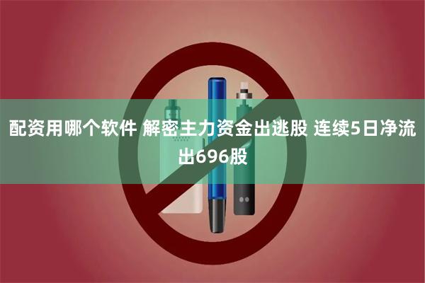 配资用哪个软件 解密主力资金出逃股 连续5日净流出696股