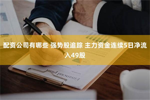 配资公司有哪些 强势股追踪 主力资金连续5日净流入49股