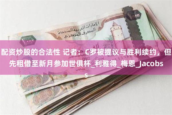 配资炒股的合法性 记者：C罗被提议与胜利续约，但先租借至新月参加世俱杯_利雅得_