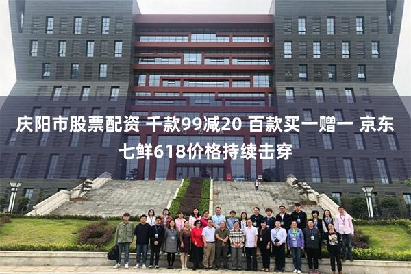 庆阳市股票配资 千款99减20 百款买一赠一 京东七鲜618价格持续击穿