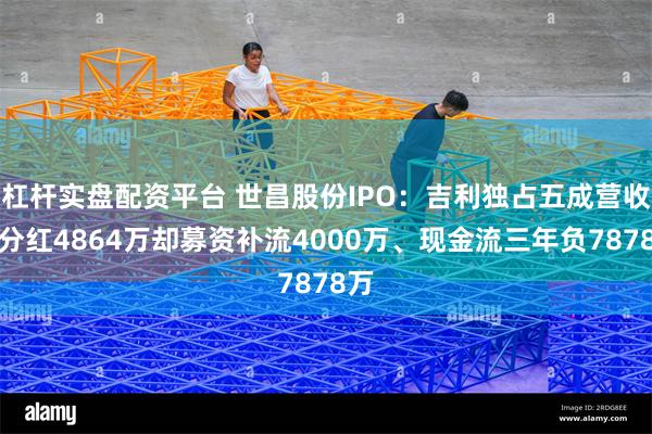 杠杆实盘配资平台 世昌股份IPO：吉利独占五成营收、分红4864万却募资补流40
