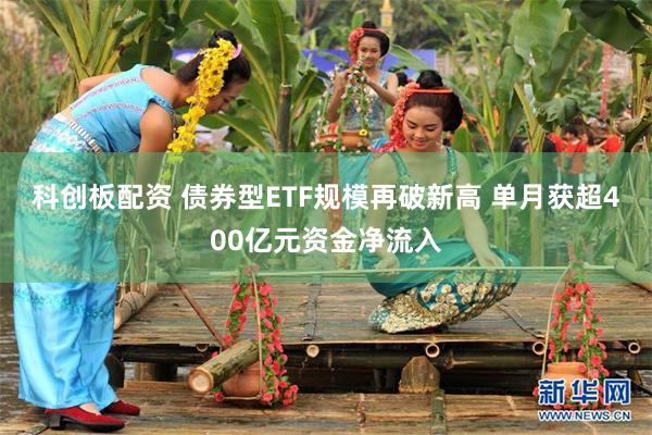 科创板配资 债券型ETF规模再破新高 单月获超400亿元资金净流入