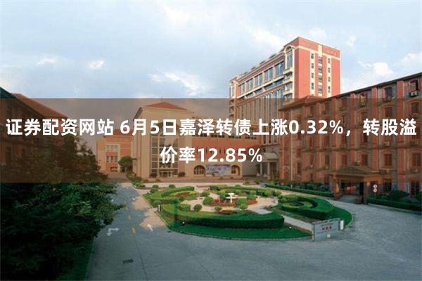 证券配资网站 6月5日嘉泽转债上涨0.32%，转股溢价率12.85%