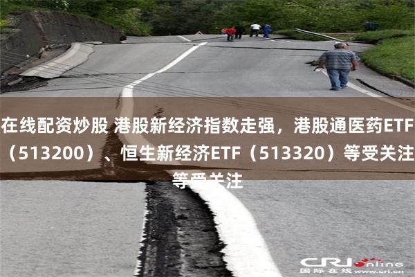 在线配资炒股 港股新经济指数走强，港股通医药ETF（513200）、恒生新经济E