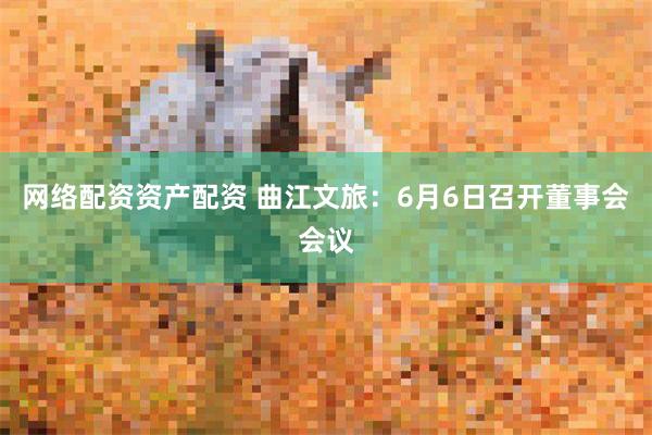网络配资资产配资 曲江文旅：6月6日召开董事会会议