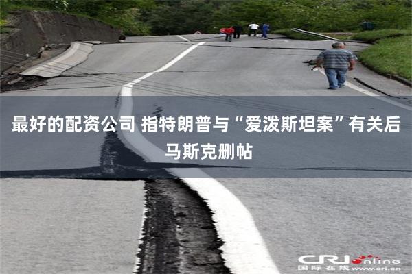 最好的配资公司 指特朗普与“爱泼斯坦案”有关后 马斯克删帖