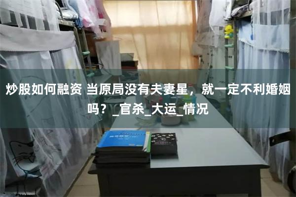 炒股如何融资 当原局没有夫妻星，就一定不利婚姻吗？_官杀_大运_情况