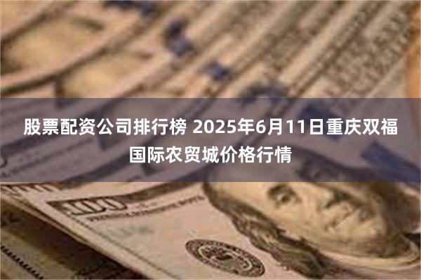 股票配资公司排行榜 2025年6月11日重庆双福国际农贸城价格行情