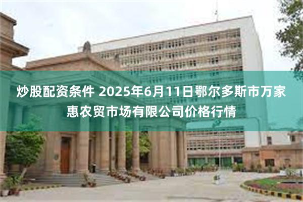 炒股配资条件 2025年6月11日鄂尔多斯市万家惠农贸市场有限公司价格行情