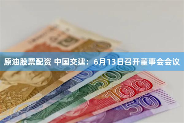 原油股票配资 中国交建：6月13日召开董事会会议