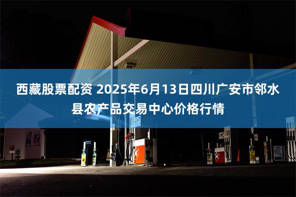 西藏股票配资 2025年6月13日四川广安市邻水县农产品交易中心价格行情