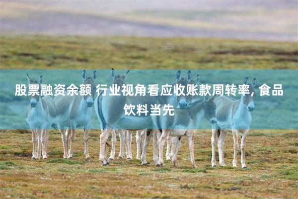 股票融资余额 行业视角看应收账款周转率, 食品饮料当先