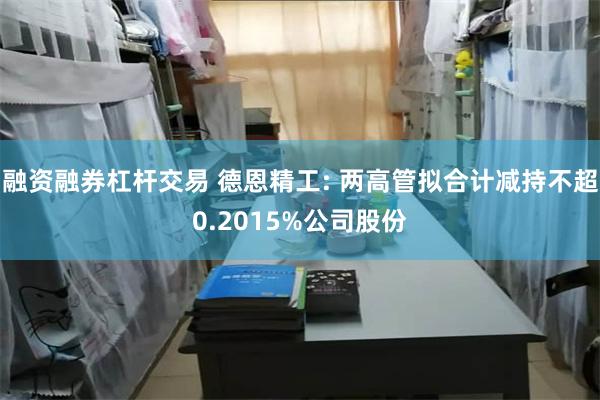 融资融券杠杆交易 德恩精工: 两高管拟合计减持不超0.2015%公司股份
