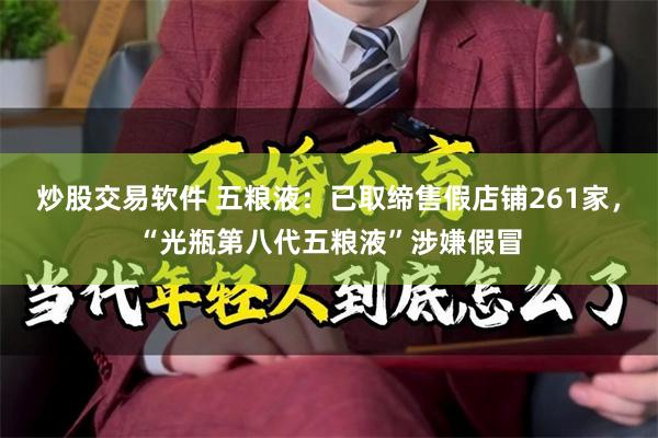 炒股交易软件 五粮液：已取缔售假店铺261家，“光瓶第八代五粮液”涉嫌假冒