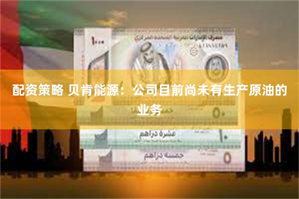 配资策略 贝肯能源：公司目前尚未有生产原油的业务