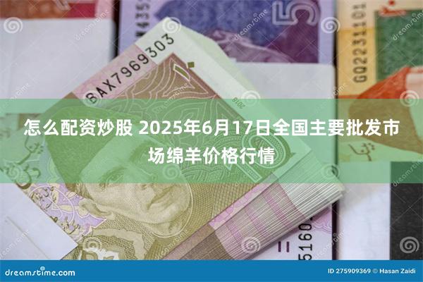 怎么配资炒股 2025年6月17日全国主要批发市场绵羊价格行情