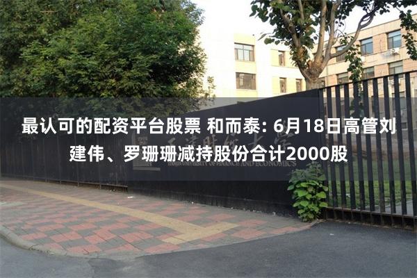 最认可的配资平台股票 和而泰: 6月18日高管刘建伟、罗珊珊减持股份合计2000