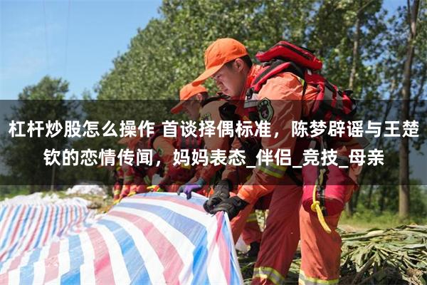 杠杆炒股怎么操作 首谈择偶标准，陈梦辟谣与王楚钦的恋情传闻，妈妈表态_伴侣_竞技