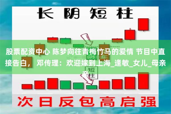 股票配资中心 陈梦向往青梅竹马的爱情 节目中直接告白， 邓传理：欢迎嫁到上海_逢