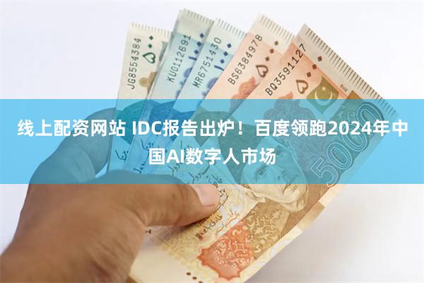 线上配资网站 IDC报告出炉！百度领跑2024年中国AI数字人市场