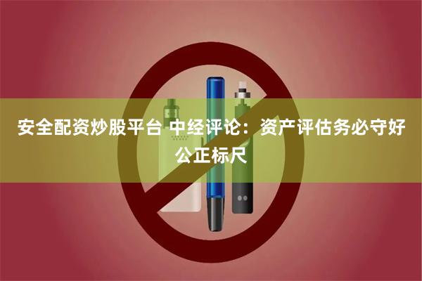 安全配资炒股平台 中经评论：资产评估务必守好公正标尺
