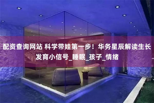配资查询网站 科学带娃第一步！华务星辰解读生长发育小信号_睡眠_孩子_情绪