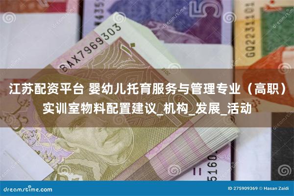 江苏配资平台 婴幼儿托育服务与管理专业（高职）实训室物料配置建议_机构_发展_活