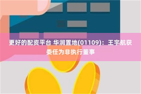 更好的配资平台 华润置地(01109)：王宇航获委任为非执行董事