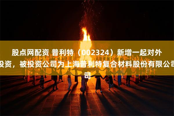 股点网配资 普利特（002324）新增一起对外投资，被投资公司为上海普利特复合材
