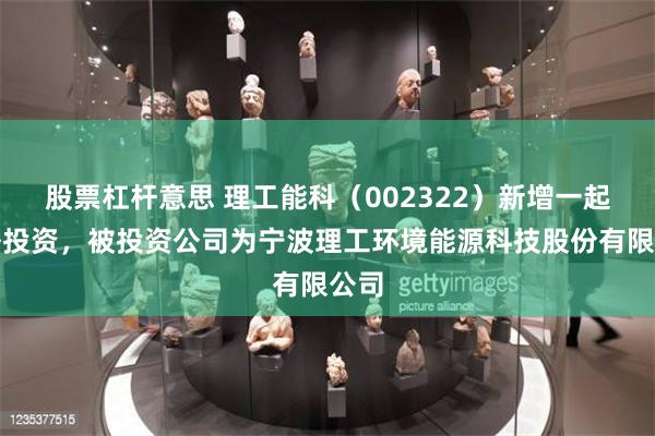 股票杠杆意思 理工能科（002322）新增一起对外投资，被投资公司为宁波理工环境