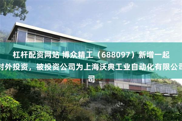 杠杆配资网站 博众精工（688097）新增一起对外投资，被投资公司为上海沃典工业