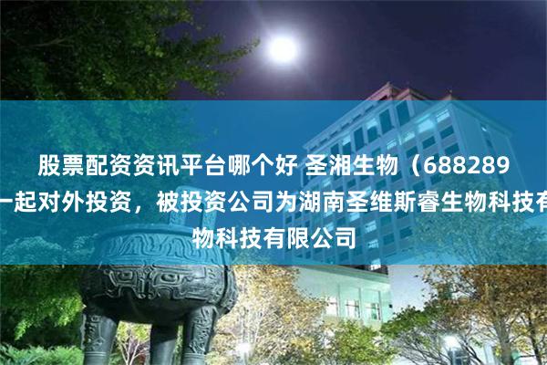股票配资资讯平台哪个好 圣湘生物（688289）新增一起对外投资，被投资公司为湖