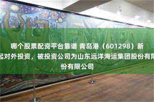 哪个股票配资平台靠谱 青岛港（601298）新增一起对外投资，被投资公司为山东远