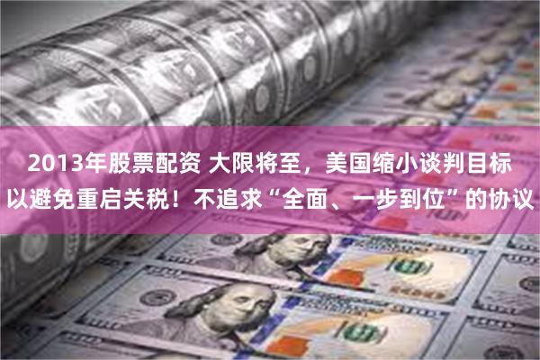 2013年股票配资 大限将至，美国缩小谈判目标以避免重启关税！不追求“全面、一步