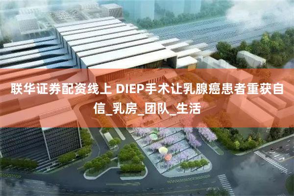 联华证券配资线上 DIEP手术让乳腺癌患者重获自信_乳房_团队_生活