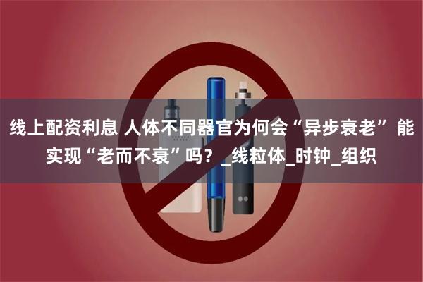线上配资利息 人体不同器官为何会“异步衰老” 能实现“老而不衰”吗？_线粒体_时