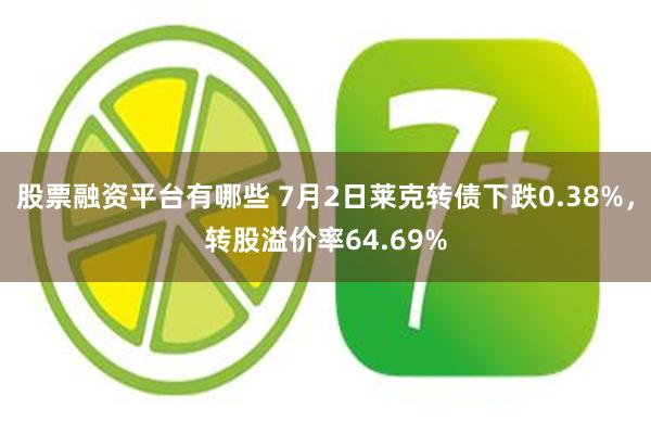 股票融资平台有哪些 7月2日莱克转债下跌0.38%，转股溢价率64.69%