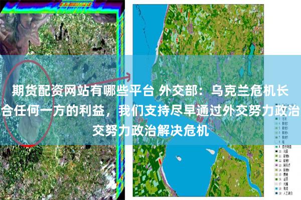 期货配资网站有哪些平台 外交部：乌克兰危机长期化不符合任何一方的利益，我们支持尽